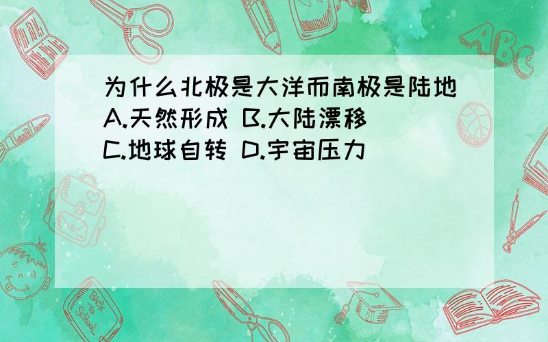 为什么北极是大洋而南极是陆地A.天然形成 B.大陆漂移 C.地球自转 D.宇宙压力