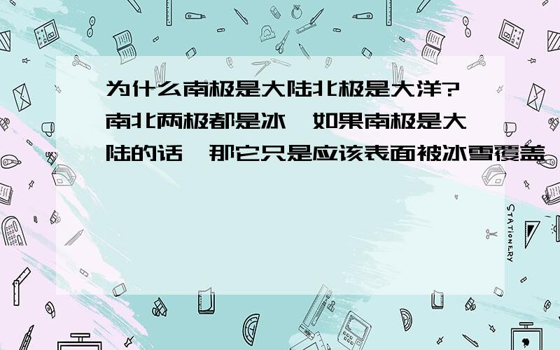 为什么南极是大陆北极是大洋?南北两极都是冰,如果南极是大陆的话,那它只是应该表面被冰雪覆盖,内部和普通大洲差不多.,冰川熔化不应该导致全球海平面大规模上升.所以我怀疑南极也是大