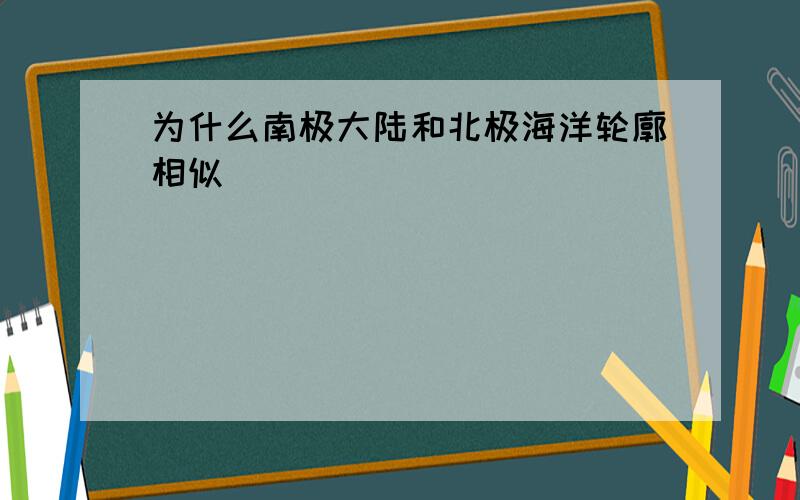 为什么南极大陆和北极海洋轮廓相似