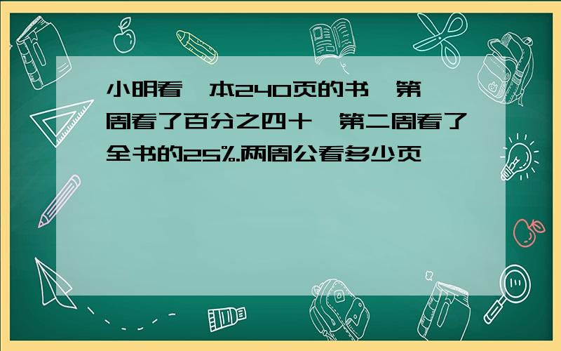 小明看一本240页的书,第一周看了百分之四十,第二周看了全书的25%.两周公看多少页