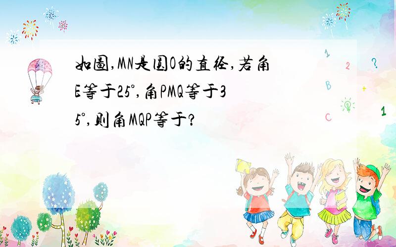 如图,MN是圆O的直径,若角E等于25°,角PMQ等于35°,则角MQP等于?