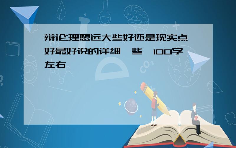 辩论:理想远大些好还是现实点好最好说的详细一些,100字左右