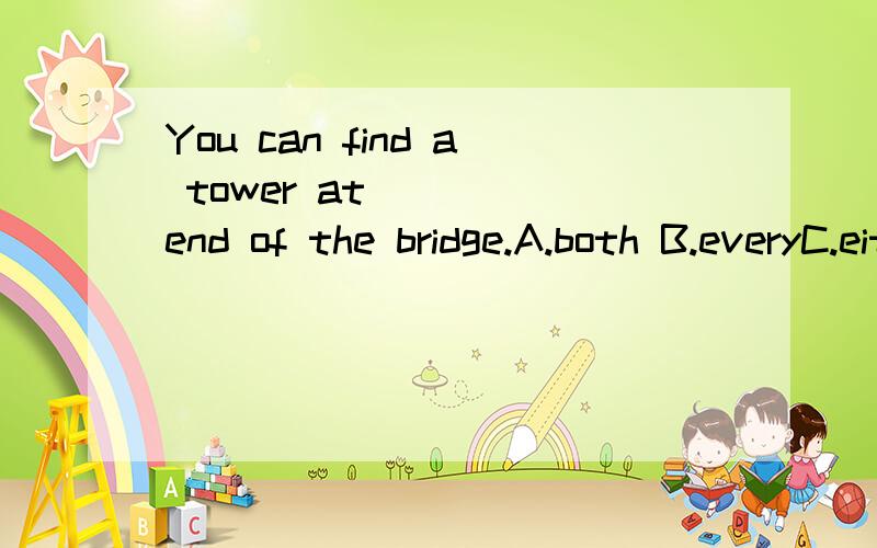 You can find a tower at ___ end of the bridge.A.both B.everyC.either D.any请高手给个确切的答案,讲下其中的语法知识,再翻译下这句话,