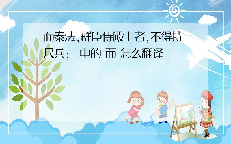 而秦法,群臣侍殿上者,不得持尺兵； 中的 而 怎么翻译