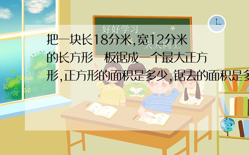 把一块长18分米,宽12分米的长方形朩板锯成一个最大正方形,正方形的面积是多少,锯去的面积是多少,