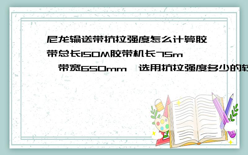 尼龙输送带抗拉强度怎么计算胶带总长150M胶带机长75m,带宽650mm,选用抗拉强度多少的较合适