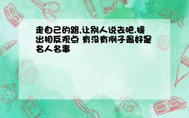 走自己的路,让别人说去吧.提出相反观点 有没有例子最好是名人名事