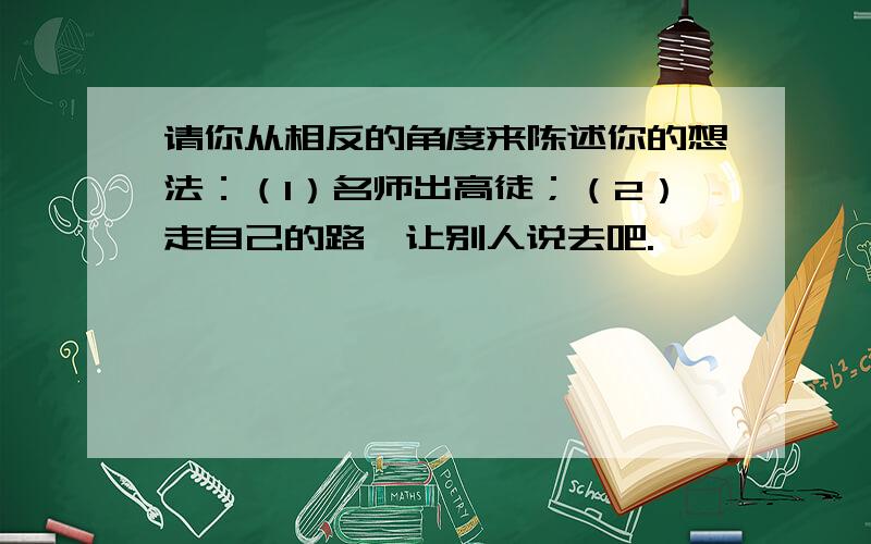 请你从相反的角度来陈述你的想法：（1）名师出高徒；（2）走自己的路,让别人说去吧.