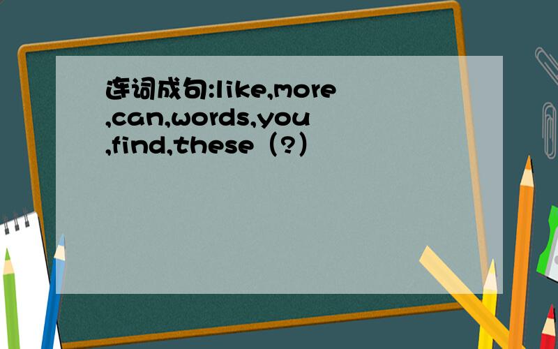 连词成句:like,more,can,words,you,find,these（?）