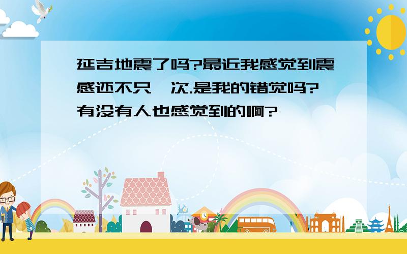 延吉地震了吗?最近我感觉到震感还不只一次.是我的错觉吗?有没有人也感觉到的啊?