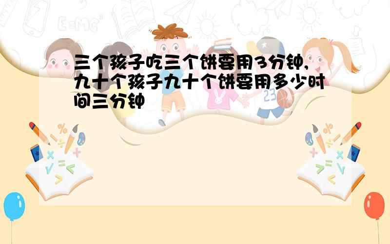 三个孩子吃三个饼要用3分钟,九十个孩子九十个饼要用多少时间三分钟