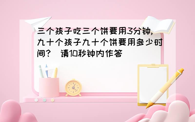 三个孩子吃三个饼要用3分钟,九十个孩子九十个饼要用多少时间?（请10秒钟内作答）