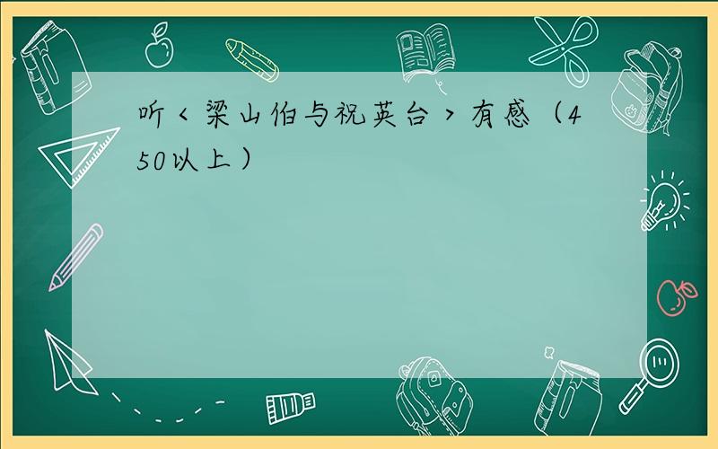 听＜梁山伯与祝英台＞有感（450以上）