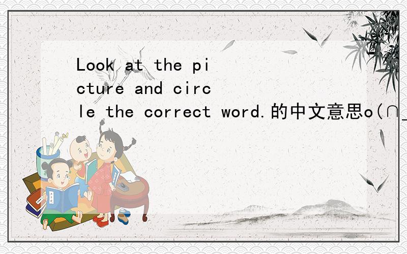 Look at the picture and circle the correct word.的中文意思o(∩_∩)o 快、、马上滴昂、