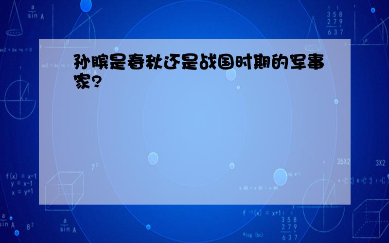 孙膑是春秋还是战国时期的军事家?