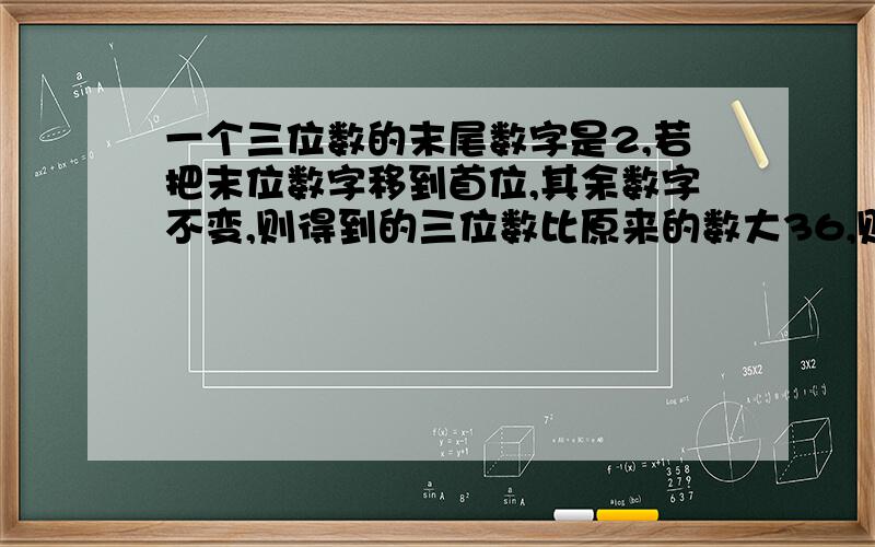 一个三位数的末尾数字是2,若把末位数字移到首位,其余数字不变,则得到的三位数比原来的数大36,则这个三位数是多少?二元一次方程,一个式子或者把这个式子解出来100X+10Y+2+36=200+10X+Y