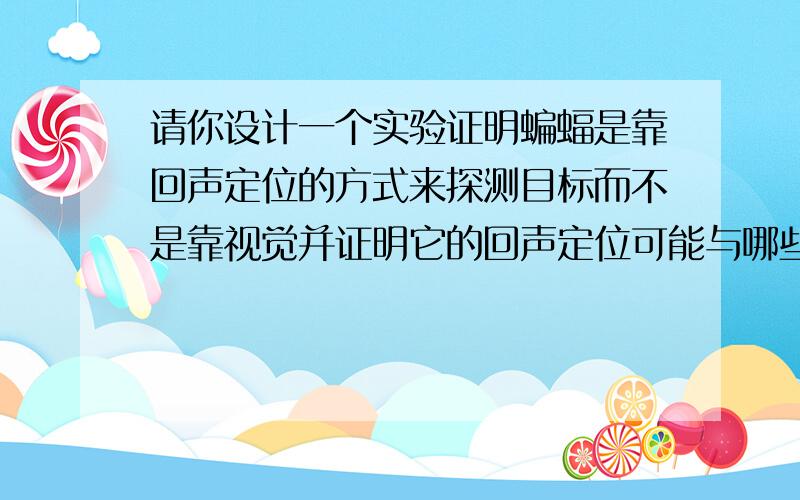 请你设计一个实验证明蝙蝠是靠回声定位的方式来探测目标而不是靠视觉并证明它的回声定位可能与哪些器官有关.求写出实验目的、实验用具、实验步骤和实验结论.