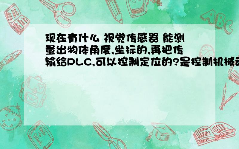 现在有什么 视觉传感器 能测量出物体角度,坐标的,再把传输给PLC,可以控制定位的?是控制机械动作定位的,您理解错了,大哥!