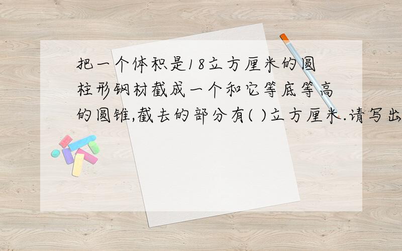 把一个体积是18立方厘米的圆柱形钢材截成一个和它等底等高的圆锥,截去的部分有( )立方厘米.请写出过程,说明为什么这样做