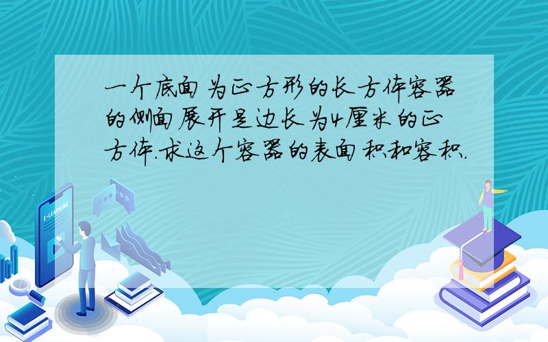 一个底面为正方形的长方体容器的侧面展开是边长为4厘米的正方体.求这个容器的表面积和容积.