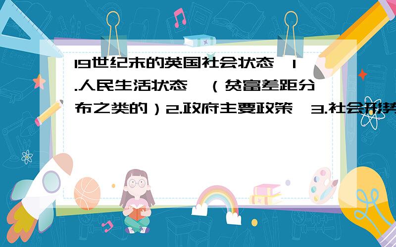 19世纪末的英国社会状态、1.人民生活状态、（贫富差距分布之类的）2.政府主要政策、3.社会形势、就比如人民对政府的看法、党派、社会黑暗与光明的一面、需要详细介绍、