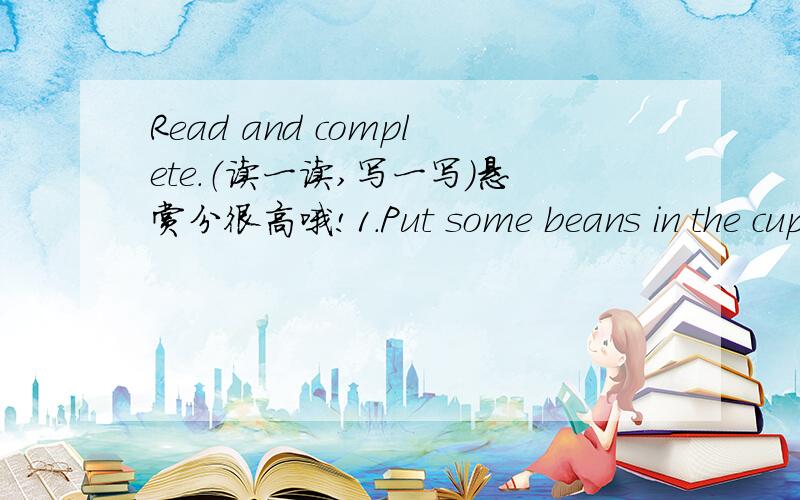 Read and complete.（读一读,写一写）悬赏分很高哦!1.Put some beans in the cup.Cut out a circle from the paper.Tie the string round the paper and the cup.It makes a loud noise.It is a（ ）.2.It is white.It looks like a duck or a swan.It