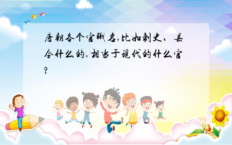 唐朝各个官职名,比如刺史、县令什么的,相当于现代的什么官?