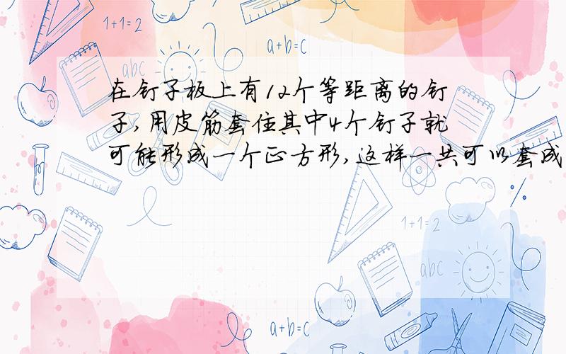 在钉子板上有12个等距离的钉子,用皮筋套住其中4个钉子就可能形成一个正方形,这样一共可以套成多少个正方形?