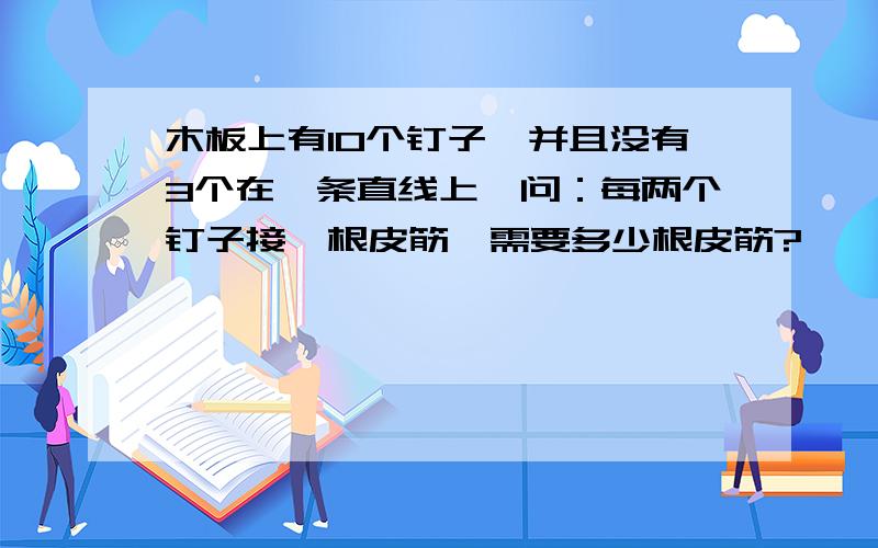 木板上有10个钉子,并且没有3个在一条直线上,问：每两个钉子接一根皮筋,需要多少根皮筋?