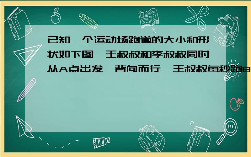 已知一个运动场跑道的大小和形状如下图,王叔叔和李叔叔同时从A点出发,背向而行,王叔叔每秒跑8米李叔叔每秒跑7.35米,几秒相遇/