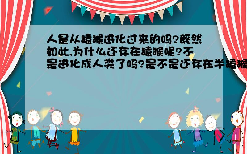 人是从猿猴进化过来的吗?既然如此,为什么还存在猿猴呢?不是进化成人类了吗?是不是还存在半猿猴半人类的猿猴啊?