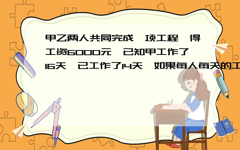 甲乙两人共同完成一项工程,得工资6000元,已知甲工作了16天,已工作了14天,如果每人每天的工资相同,那么两人各得多少元?