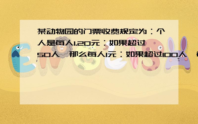 某动物园的门票收费规定为：个人是每人1.20元：如果超过50人,那么每人1元：如果超过100人,每人0.8元,现在有人数相同的两个团队.如果他们分别入园,共需门票费126元：如果两个团队在一起,只