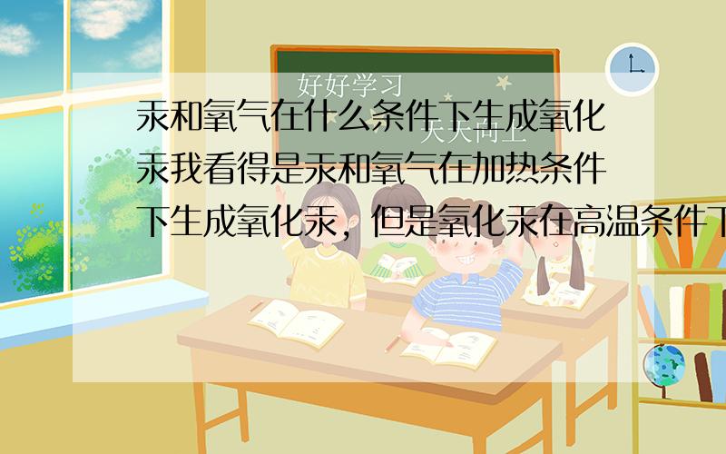 汞和氧气在什么条件下生成氧化汞我看得是汞和氧气在加热条件下生成氧化汞，但是氧化汞在高温条件下又分解生成汞和氧气，如果这样，那怎么制取氧化汞呢?把氧气和汞加热生成了氧化汞