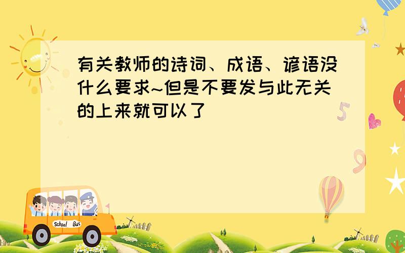 有关教师的诗词、成语、谚语没什么要求~但是不要发与此无关的上来就可以了