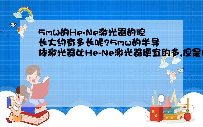 5mW的He-Ne激光器的腔长大约有多长呢?5mw的半导体激光器比He-Ne激光器便宜的多,但是由于腔长比较小（在0.3毫米左右）,光束质量差也就是发散角小.而5mw的He-Ne激光器由于腔长较长（大约多长啊