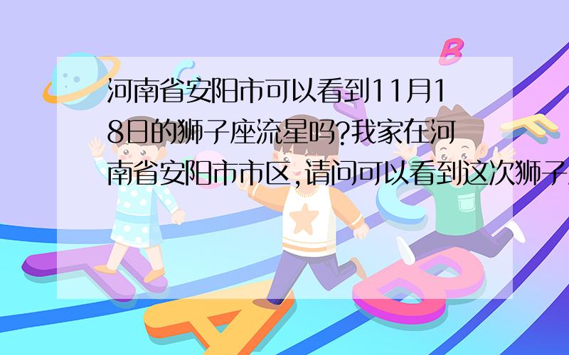 河南省安阳市可以看到11月18日的狮子座流星吗?我家在河南省安阳市市区,请问可以看到这次狮子座的流星吗?我需要准确具体的答案