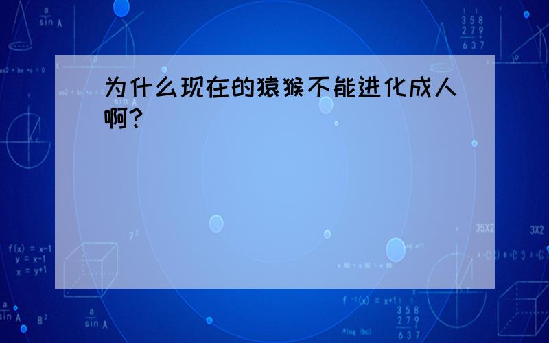 为什么现在的猿猴不能进化成人啊?