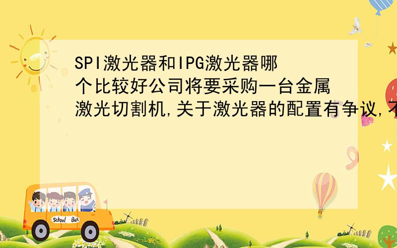 SPI激光器和IPG激光器哪个比较好公司将要采购一台金属激光切割机,关于激光器的配置有争议,不知道SPi激光器和IPG激光器哪个更好?都说IPG是激光器行业的老大?是这样的吗?