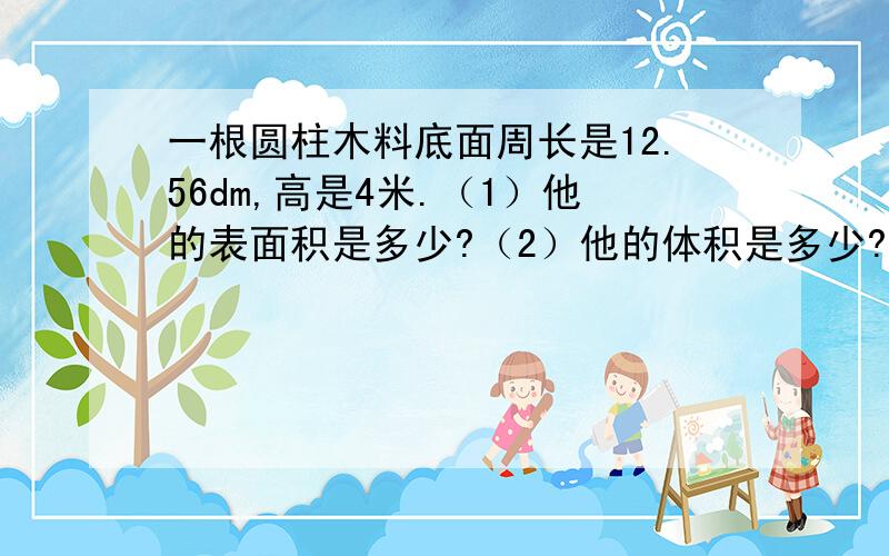 一根圆柱木料底面周长是12.56dm,高是4米.（1）他的表面积是多少?（2）他的体积是多少?一根圆柱木料底面周长是12.56dm,高是4米.（1）他的表面积是多少?（2）他的体积是多少?（3）如果把它截