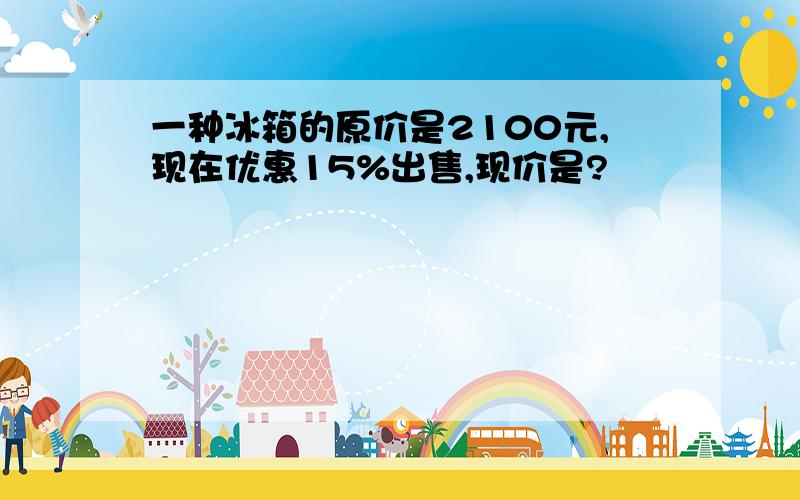 一种冰箱的原价是2100元,现在优惠15%出售,现价是?