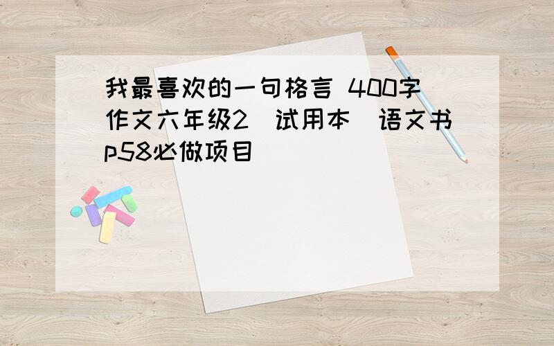 我最喜欢的一句格言 400字作文六年级2（试用本）语文书p58必做项目