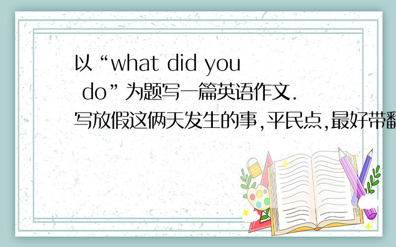 以“what did you do”为题写一篇英语作文.写放假这俩天发生的事,平民点,最好带翻译