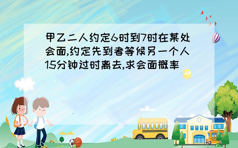 甲乙二人约定6时到7时在某处会面,约定先到者等候另一个人15分钟过时离去,求会面概率