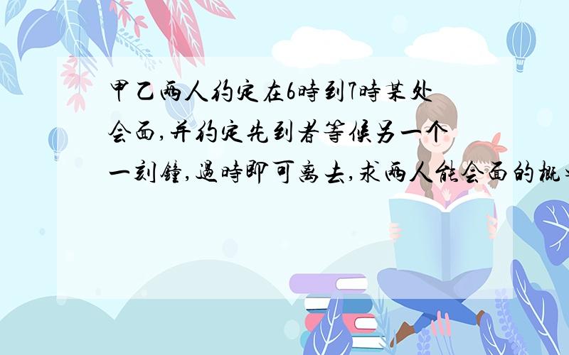 甲乙两人约定在6时到7时某处会面,并约定先到者等候另一个一刻钟,过时即可离去,求两人能会面的概率.