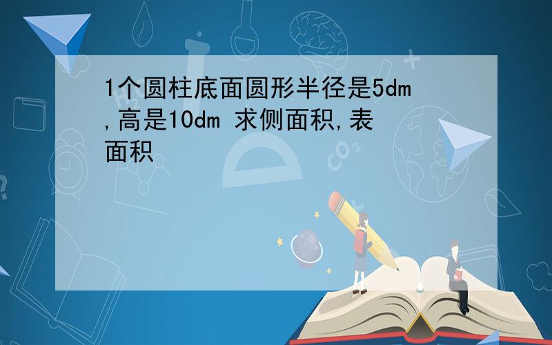 1个圆柱底面圆形半径是5dm,高是10dm 求侧面积,表面积