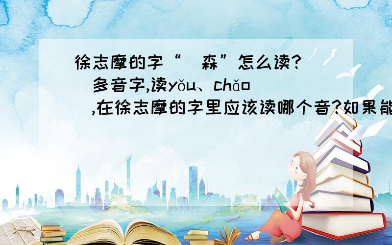 徐志摩的字“槱森”怎么读?槱（多音字,读yǒu、chǎo）,在徐志摩的字里应该读哪个音?如果能提供出处就最好了,