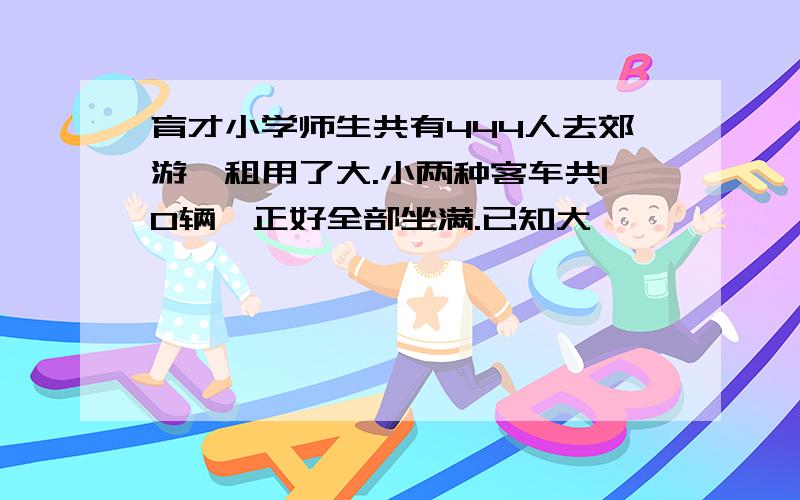 育才小学师生共有444人去郊游,租用了大.小两种客车共10辆,正好全部坐满.已知大