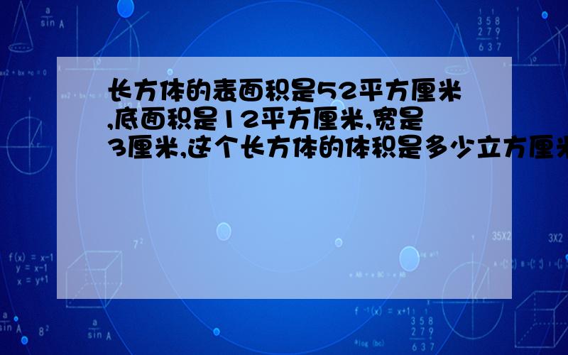 长方体的表面积是52平方厘米,底面积是12平方厘米,宽是3厘米,这个长方体的体积是多少立方厘米?最后答案是：24请你们告诉我算式,还有结果.