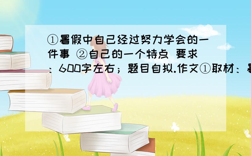 ①暑假中自己经过努力学会的一件事 ②自己的一个特点 要求：600字左右；题目自拟.作文①取材：暑假中自己经过努力学会了骑自行车.作文②取材：经过锻炼,自己以往不好的篮球有了很大